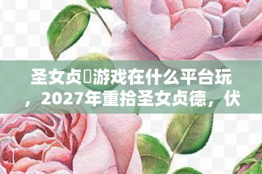 圣女贞徳游戏在什么平台玩,2027年重拾圣女贞德,伏笔揭开旧情,鼻子一酸忆往昔 圣女贞徳游戏在什么平台玩,2027年重拾圣女贞德,伏笔揭开旧情,鼻子一酸忆往昔