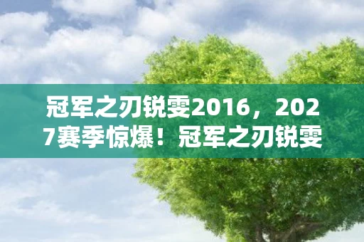 冠军之刃锐雯2016,2027赛季惊爆!冠军之刃锐雯3连斩背后藏着什么致命秘密? 冠军之刃锐雯2016,2027赛季惊爆!冠军之刃锐雯3连斩背后藏着什么致命秘密?