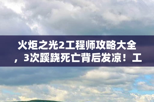 火炬之光2工程师攻略大全,3次蹊跷死亡背后发凉!工程师隐藏剧情竟藏着人性深渊 火炬之光2工程师攻略大全,3次蹊跷死亡背后发凉!工程师隐藏剧情竟藏着人性深渊
