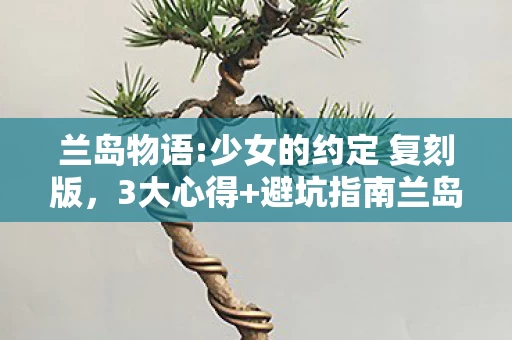 兰岛物语:少女的约定 复刻版,3大心得+避坑指南兰岛物语,少女的约定,新手必看少走弯路! 兰岛物语:少女的约定 复刻版,3大心得+避坑指南兰岛物语,少女的约定,新手必看少走弯路!