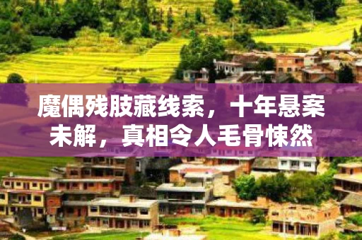 魔偶残肢藏线索,十年悬案未解,真相令人毛骨悚然 魔偶残肢藏线索,十年悬案未解,真相令人毛骨悚然