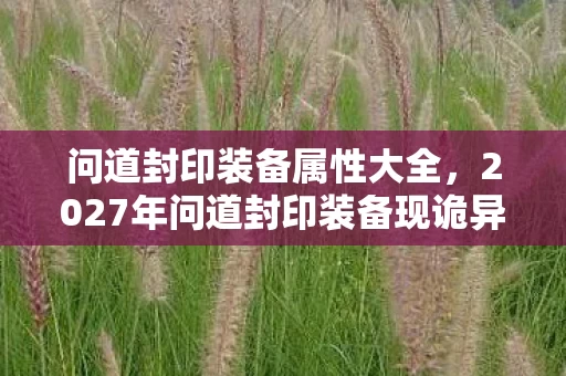 问道封印装备属性大全,2027年问道封印装备现诡异线索,悬案背后竟藏毛骨悚然真相! 问道封印装备属性大全,2027年问道封印装备现诡异线索,悬案背后竟藏毛骨悚然真相!