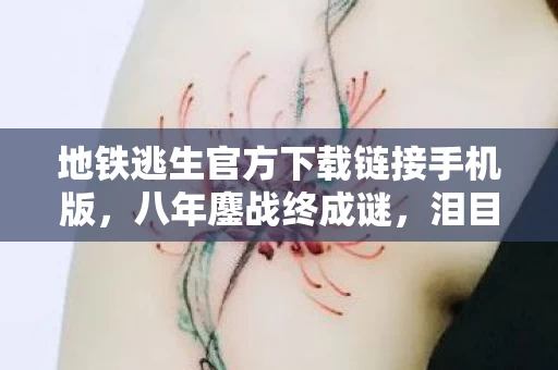 地铁逃生官方下载链接手机版,八年鏖战终成谜,泪目一瞬地铁逃生竟成绝响 地铁逃生官方下载链接手机版,八年鏖战终成谜,泪目一瞬地铁逃生竟成绝响