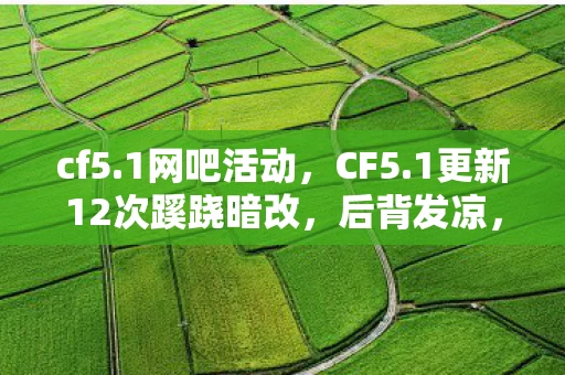 cf5.1网吧活动,CF5.1更新12次蹊跷暗改,后背发凉,我竟是策划案板上的鱼 cf5.1网吧活动,CF5.1更新12次蹊跷暗改,后背发凉,我竟是策划案板上的鱼