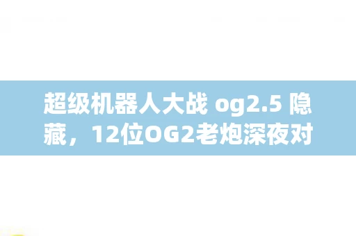 超级机器人大战 og2.5 隐藏,12位OG2老炮深夜对线,隐藏机体疑云炸锅,萌新一句话让我绷不住了 超级机器人大战 og2.5 隐藏,12位OG2老炮深夜对线,隐藏机体疑云炸锅,萌新一句话让我绷不住了