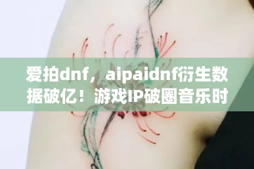 爱拍dnf,aipaidnf衍生数据破亿!游戏IP破圈音乐时尚,意想不到的跨界狂欢 爱拍dnf,aipaidnf衍生数据破亿!游戏IP破圈音乐时尚,意想不到的跨界狂欢