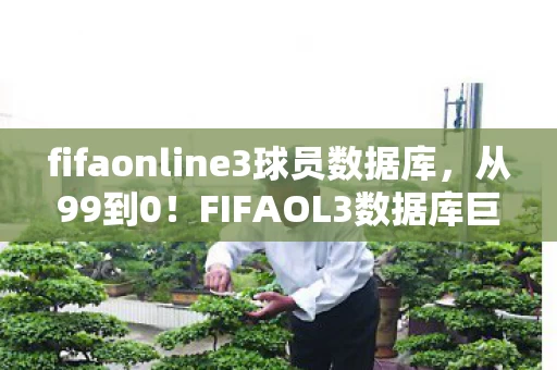 fifaonline3球员数据库,从99到0!FIFAOL3数据库巨变,老玩家回坑竟遇惊天反转? fifaonline3球员数据库,从99到0!FIFAOL3数据库巨变,老玩家回坑竟遇惊天反转?