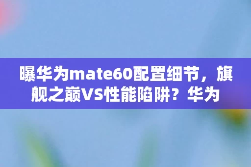曝华为mate60配置细节,旗舰之巅VS性能陷阱?华为Mate60配置悖论,当顶级参数撞碎中年玩家的游戏人生 曝华为mate60配置细节,旗舰之巅VS性能陷阱?华为Mate60配置悖论,当顶级参数撞碎中年玩家的游戏人生