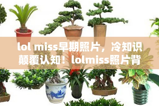 lol miss早期照片,冷知识颠覆认知!lolmiss照片背后竟藏着让玩家目瞪口呆的秘密 lol miss早期照片,冷知识颠覆认知!lolmiss照片背后竟藏着让玩家目瞪口呆的秘密