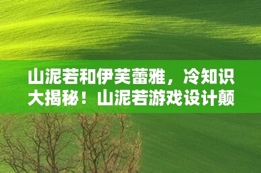 山泥若和伊芙蕾雅,冷知识大揭秘!山泥若游戏设计颠覆认知,真相让人目瞪口呆! 山泥若和伊芙蕾雅,冷知识大揭秘!山泥若游戏设计颠覆认知,真相让人目瞪口呆!