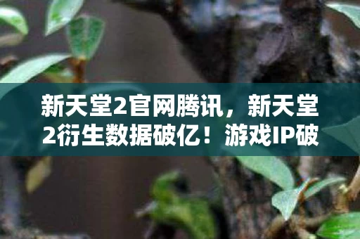 新天堂2官网腾讯,新天堂2衍生数据破亿!游戏IP破圈杀入音乐综艺与时尚秀场,意想不到! 新天堂2官网腾讯,新天堂2衍生数据破亿!游戏IP破圈杀入音乐综艺与时尚秀场,意想不到!