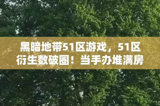 黑暗地带51区游戏,51区衍生数破圈!当手办堆满房间时,我冰箱里连蟑螂都饿跑了 黑暗地带51区游戏,51区衍生数破圈!当手办堆满房间时,我冰箱里连蟑螂都饿跑了