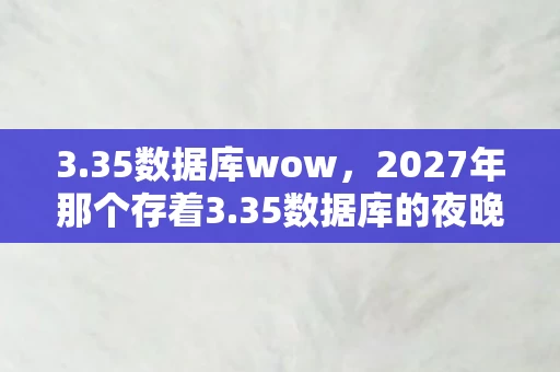3.35数据库wow,2027年那个存着3.35数据库的夜晚,伏笔成殇,鼻子一酸想起你 3.35数据库wow,2027年那个存着3.35数据库的夜晚,伏笔成殇,鼻子一酸想起你