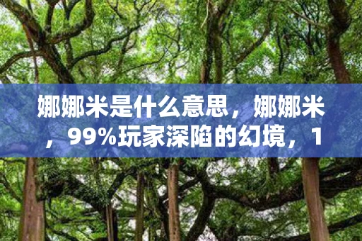 娜娜米是什么意思,娜娜米,99%玩家深陷的幻境,1%清醒者扎心真相竟是…… 娜娜米是什么意思,娜娜米,99%玩家深陷的幻境,1%清醒者扎心真相竟是……