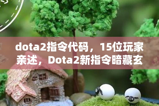 dota2指令代码，15位玩家亲述，Dota2新指令暗藏玄机？大神萌新集体绷不住！
