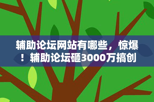 辅助论坛网站有哪些,惊爆!辅助论坛砸3000万搞创新,背后隐情曝光让人吓一跳! 辅助论坛网站有哪些,惊爆!辅助论坛砸3000万搞创新,背后隐情曝光让人吓一跳!