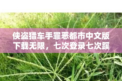 侠盗猎车手罪恶都市中文版下载无限,七次登录七次蹊跷,罪恶都市背后发凉的十年逃亡 侠盗猎车手罪恶都市中文版下载无限,七次登录七次蹊跷,罪恶都市背后发凉的十年逃亡