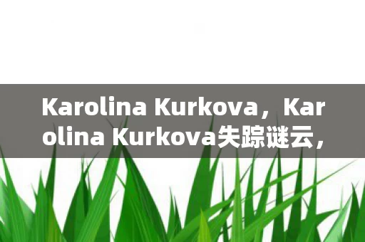 Karolina Kurkova,Karolina Kurkova失踪谜云,游戏世界悬案,毛骨悚然真相待揭 Karolina Kurkova,Karolina Kurkova失踪谜云,游戏世界悬案,毛骨悚然真相待揭