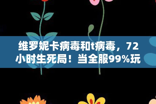 维罗妮卡病毒和t病毒,72小时生死局!当全服99%玩家被维罗妮卡吞噬,我握着最后1%的生机在哭 维罗妮卡病毒和t病毒,72小时生死局!当全服99%玩家被维罗妮卡吞噬,我握着最后1%的生机在哭