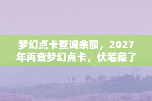 梦幻点卡查询余额,2027年再查梦幻点卡,伏笔藏了十年,看到余额时鼻子一酸 梦幻点卡查询余额,2027年再查梦幻点卡,伏笔藏了十年,看到余额时鼻子一酸