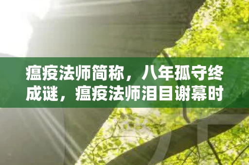 瘟疫法师简称,八年孤守终成谜,瘟疫法师泪目谢幕时 瘟疫法师简称,八年孤守终成谜,瘟疫法师泪目谢幕时