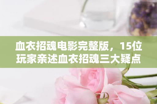 血衣招魂电影完整版,15位玩家亲述血衣招魂三大疑点,真相揭晓时我直接绷不住了! 血衣招魂电影完整版,15位玩家亲述血衣招魂三大疑点,真相揭晓时我直接绷不住了!