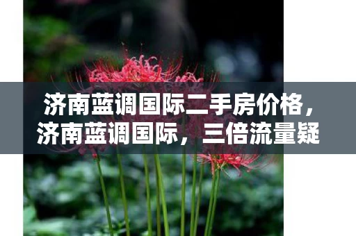 济南蓝调国际二手房价格,济南蓝调国际,三倍流量疑云下,玩家心寒的资本游戏何时休? 济南蓝调国际二手房价格,济南蓝调国际,三倍流量疑云下,玩家心寒的资本游戏何时休?