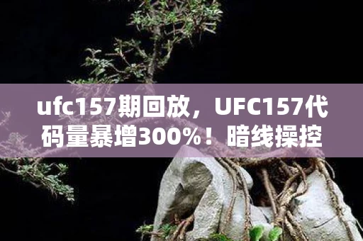 ufc157期回放，UFC157代码量暴增300%！暗线操控下玩家头皮发麻，你的格斗是AI的数字献祭？