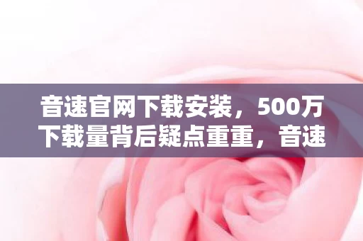 音速官网下载安装,500万下载量背后疑点重重,音速玩家集体绷不住,这到底啥情况? 音速官网下载安装,500万下载量背后疑点重重,音速玩家集体绷不住,这到底啥情况?