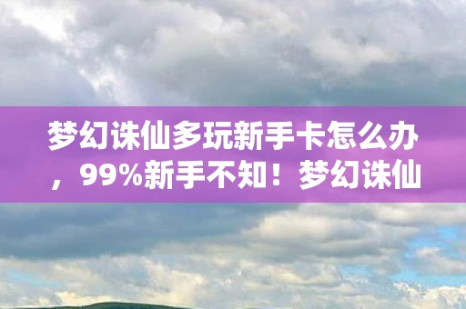 梦幻诛仙多玩新手卡怎么办，99%新手不知！梦幻诛仙多玩卡暗藏3大逆天机制，秒变高手竟如此简单？