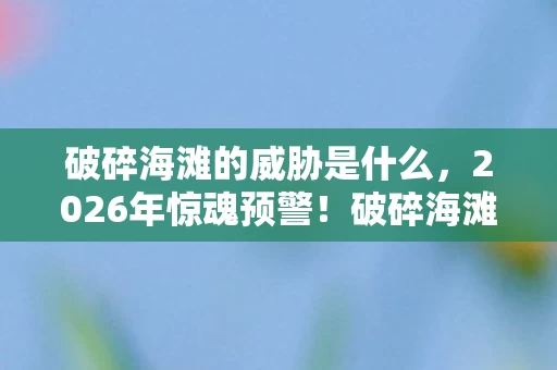 破碎海滩的威胁是什么,2026年惊魂预警!破碎海滩暗涌杀机,人类命运悬于一线? 破碎海滩的威胁是什么,2026年惊魂预警!破碎海滩暗涌杀机,人类命运悬于一线?