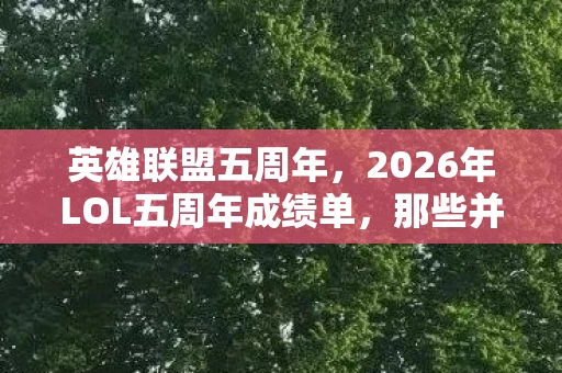 英雄联盟五周年,2026年LOL五周年成绩单,那些并肩的日夜,如今只剩鼻子一酸的伏笔 英雄联盟五周年,2026年LOL五周年成绩单,那些并肩的日夜,如今只剩鼻子一酸的伏笔