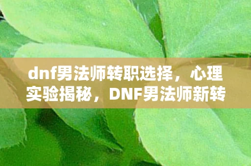 dnf男法师转职选择，心理实验揭秘，DNF男法师新转职如何让我沉迷，细思极恐！