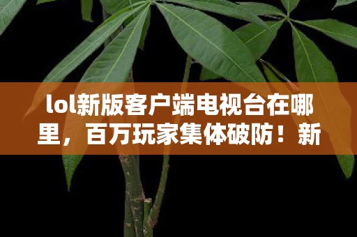 lol新版客户端电视台在哪里,百万玩家集体破防!新版客户端电视台消失谜团竟藏惊人真相? lol新版客户端电视台在哪里,百万玩家集体破防!新版客户端电视台消失谜团竟藏惊人真相?