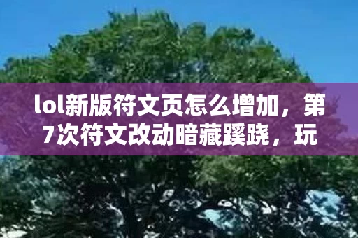 lol新版符文页怎么增加，第7次符文改动暗藏蹊跷，玩家后背发凉，这竟是场人性实验？