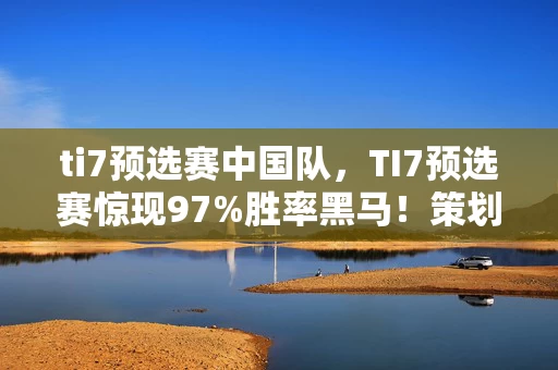 ti7预选赛中国队，TI7预选赛惊现97%胜率黑马！策划暗改数值的3大隐秘机制曝光