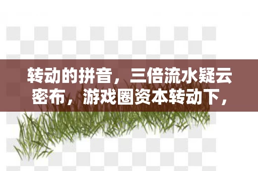 转动的拼音,三倍流水疑云密布,游戏圈资本转动下,谁在让玩家心寒? 转动的拼音,三倍流水疑云密布,游戏圈资本转动下,谁在让玩家心寒?
