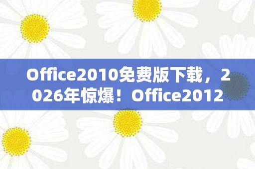 Office2010免费版下载，2026年惊爆！Office2012免费版下载量竟突破1亿大关？