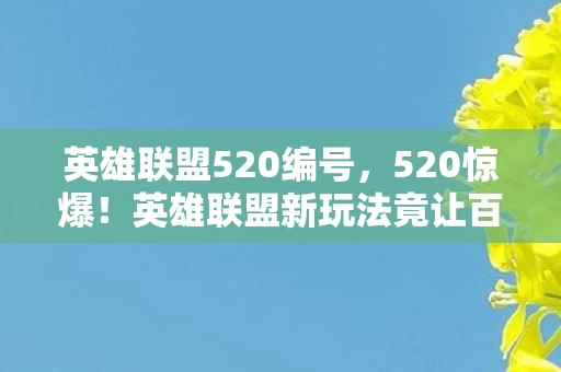 英雄联盟520编号,520惊爆!英雄联盟新玩法竟让百万玩家集体破防? 英雄联盟520编号,520惊爆!英雄联盟新玩法竟让百万玩家集体破防?