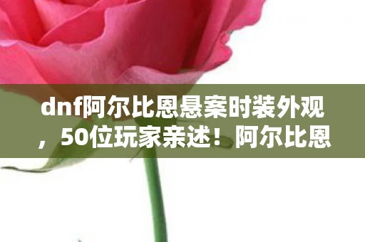 dnf阿尔比恩悬案时装外观,50位玩家亲述!阿尔比恩装扮礼盒疑云,这细节谁绷得住啊? dnf阿尔比恩悬案时装外观,50位玩家亲述!阿尔比恩装扮礼盒疑云,这细节谁绷得住啊?
