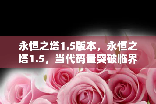 永恒之塔1.5版本,永恒之塔1.5,当代码量突破临界点,暗线引爆的头皮发麻数字暴动 永恒之塔1.5版本,永恒之塔1.5,当代码量突破临界点,暗线引爆的头皮发麻数字暴动
