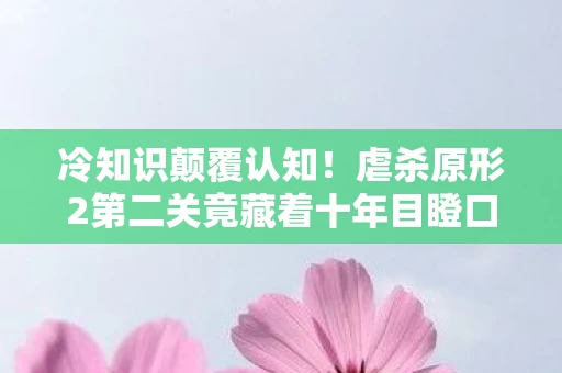 冷知识颠覆认知!虐杀原形2第二关竟藏着十年目瞪口呆的真相 冷知识颠覆认知!虐杀原形2第二关竟藏着十年目瞪口呆的真相