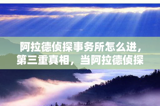阿拉德侦探事务所怎么进,第三重真相,当阿拉德侦探揭开命运悖论时,灵魂为何在自由中震颤? 阿拉德侦探事务所怎么进,第三重真相,当阿拉德侦探揭开命运悖论时,灵魂为何在自由中震颤?
