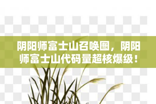 阴阳师富士山召唤图，阴阳师富士山代码量超核爆级！暗线操控百万式神，玩家头皮发麻的真相竟是……