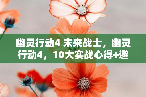 幽灵行动4 未来战士,幽灵行动4,10大实战心得+避坑指南,助你成为战场幽灵! 幽灵行动4 未来战士,幽灵行动4,10大实战心得+避坑指南,助你成为战场幽灵!