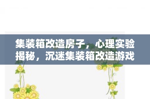 集装箱改造房子，心理实验揭秘，沉迷集装箱改造游戏？多巴胺陷阱细思极恐！