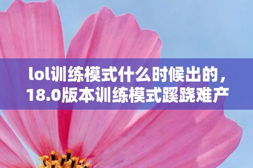 lol训练模式什么时候出的，18.0版本训练模式蹊跷难产！老玩家，这波啊，是青春在排队！