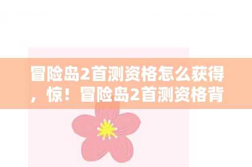 冒险岛2首测资格怎么获得，惊！冒险岛2首测资格背后，版本迭代竟藏着这般蹊跷！