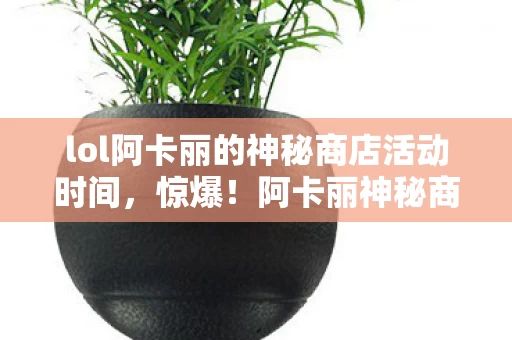 lol阿卡丽的神秘商店活动时间，惊爆！阿卡丽神秘商店5月第3次开启，蹊跷背后让人后背发凉