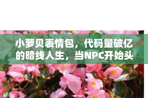 小萝贝表情包,代码量破亿的暗线人生,当NPC开始头皮发麻地教我生存法则 小萝贝表情包,代码量破亿的暗线人生,当NPC开始头皮发麻地教我生存法则